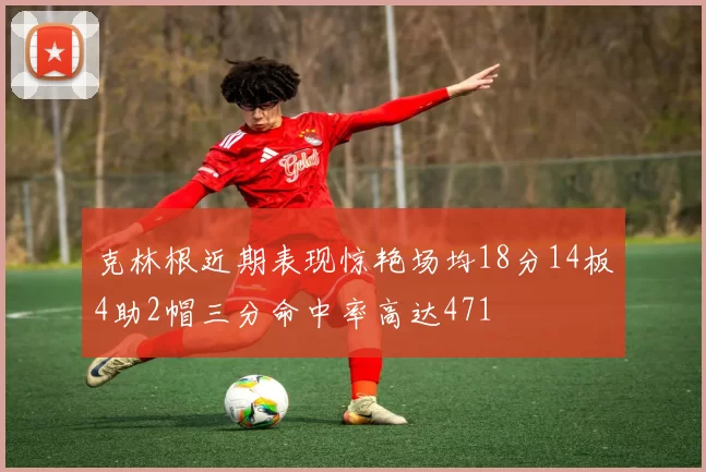 克林根近期表现惊艳场均18分14板4助2帽三分命中率高达471