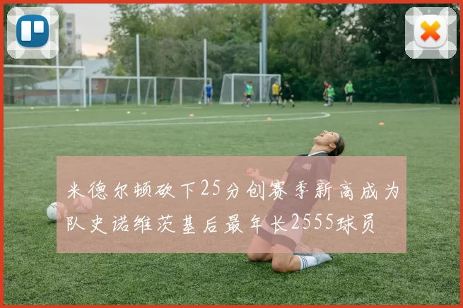 米德尔顿砍下25分创赛季新高成为队史诺维茨基后最年长2555球员