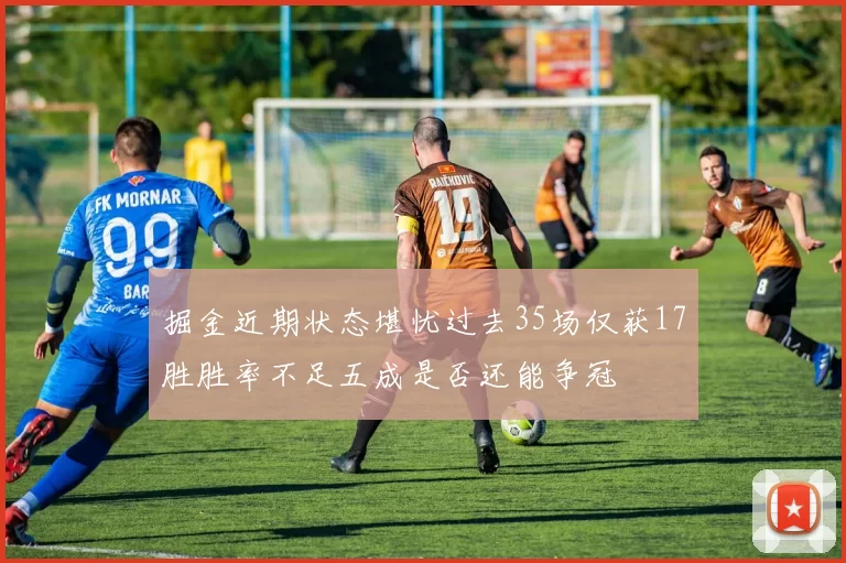 掘金近期状态堪忧过去35场仅获17胜胜率不足五成是否还能争冠
