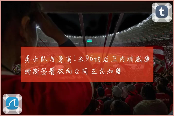 勇士队与身高1米96的后卫内特威廉姆斯签署双向合同正式加盟