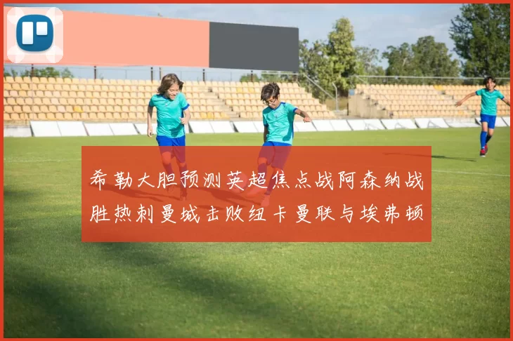 希勒大胆预测英超焦点战阿森纳战胜热刺曼城击败纽卡曼联与埃弗顿握手言和