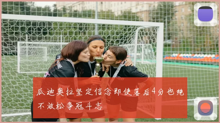 瓜迪奥拉坚定信念即使落后4分也绝不放松争冠斗志