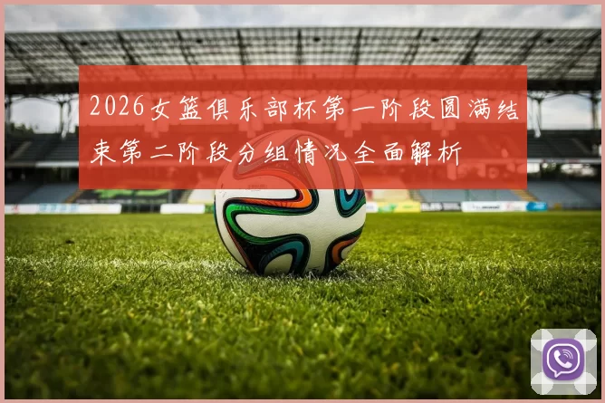 2026女篮俱乐部杯第一阶段圆满结束第二阶段分组情况全面解析