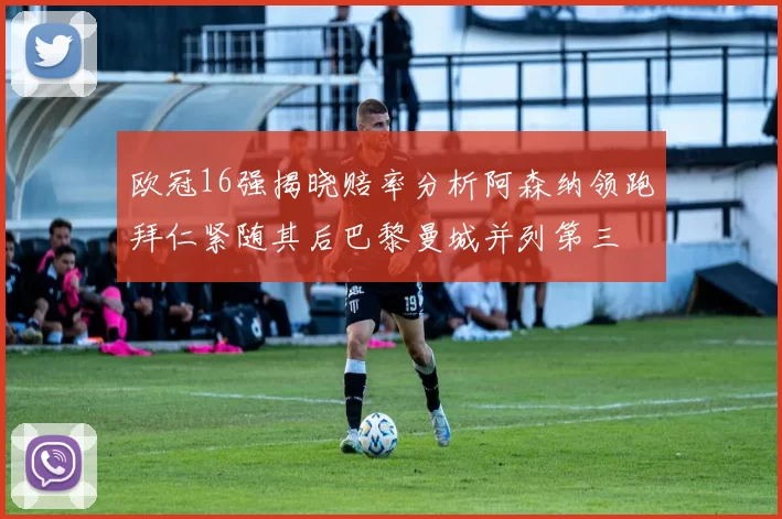 欧冠16强揭晓赔率分析阿森纳领跑拜仁紧随其后巴黎曼城并列第三
