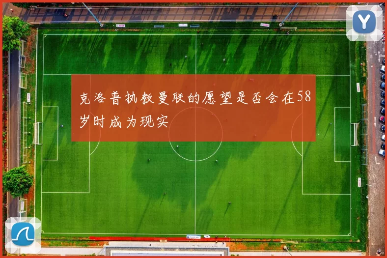 克洛普执教曼联的愿望是否会在58岁时成为现实
