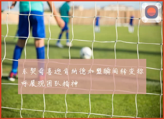 东契奇喜迎肯纳德加盟瞬间转变称呼展现团队精神