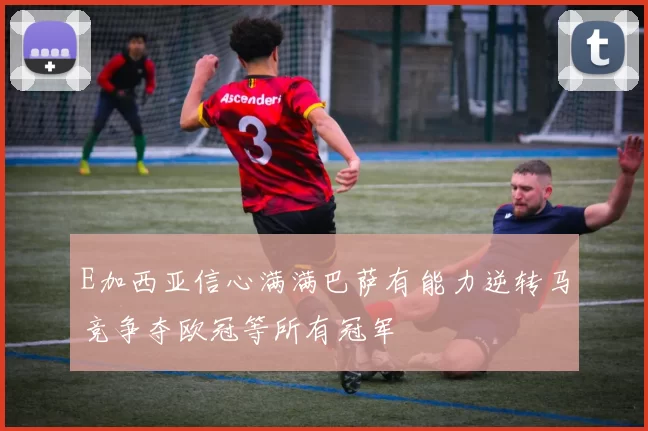 E加西亚信心满满巴萨有能力逆转马竞争夺欧冠等所有冠军