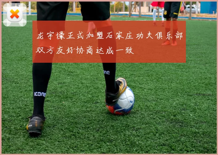 龙宇壕正式加盟石家庄功夫俱乐部双方友好协商达成一致