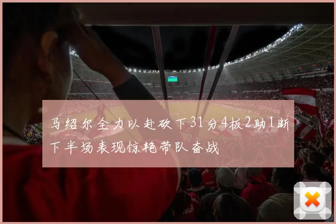 马绍尔全力以赴砍下31分4板2助1断下半场表现惊艳带队奋战