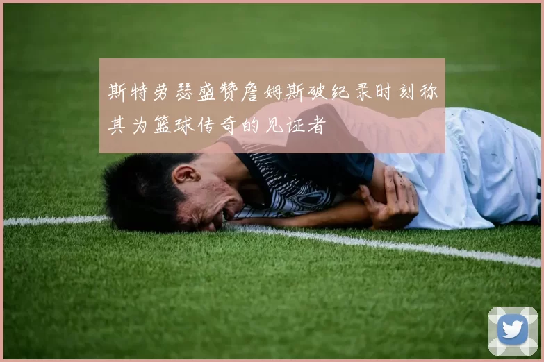 斯特劳瑟盛赞詹姆斯破纪录时刻称其为篮球传奇的见证者