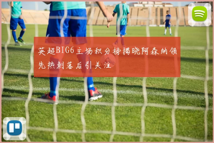 英超BIG6主场积分榜揭晓阿森纳领先热刺落后引关注