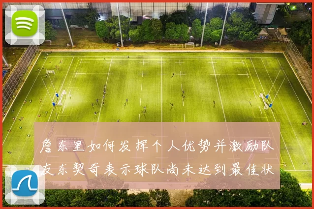 詹东里如何发挥个人优势并激励队友东契奇表示球队尚未达到最佳状态