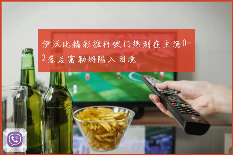 伊沃比精彩推杆破门热刺在主场0-2落后富勒姆陷入困境