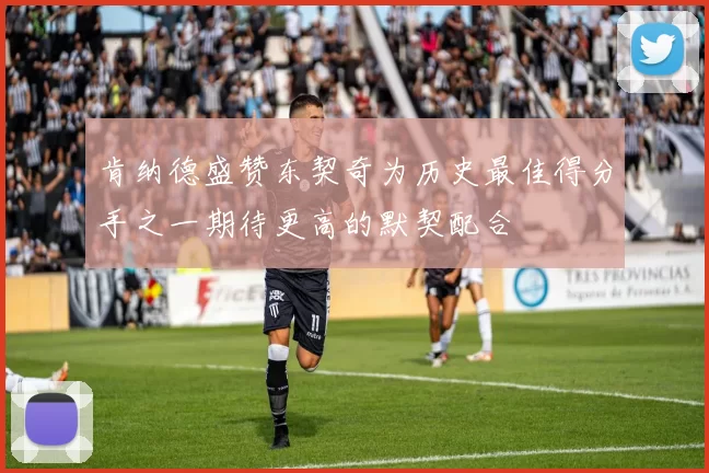 肯纳德盛赞东契奇为历史最佳得分手之一期待更高的默契配合