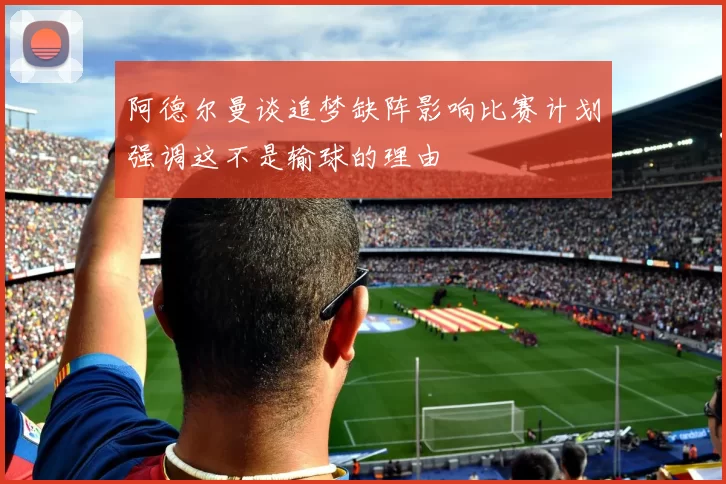 阿德尔曼谈追梦缺阵影响比赛计划强调这不是输球的理由
