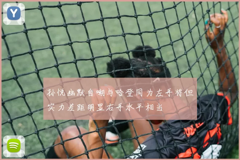 孙悦幽默自嘲与哈登同为左手将但实力差距明显右手水平相当