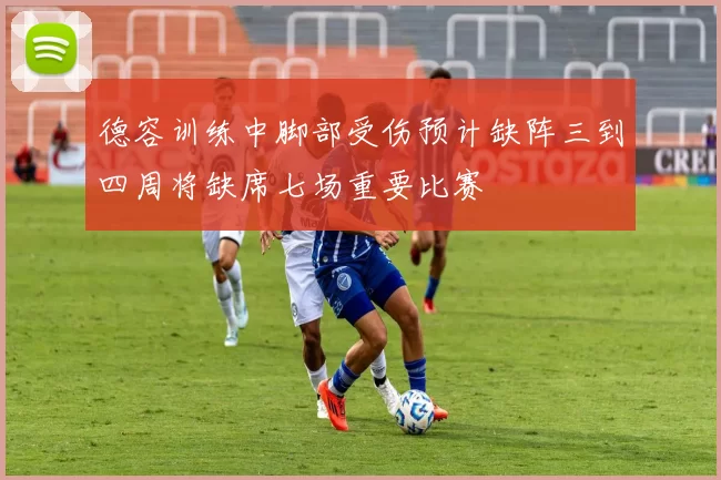 德容训练中脚部受伤预计缺阵三到四周将缺席七场重要比赛