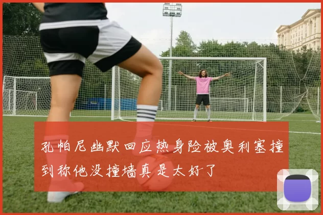 孔帕尼幽默回应热身险被奥利塞撞到称他没撞墙真是太好了