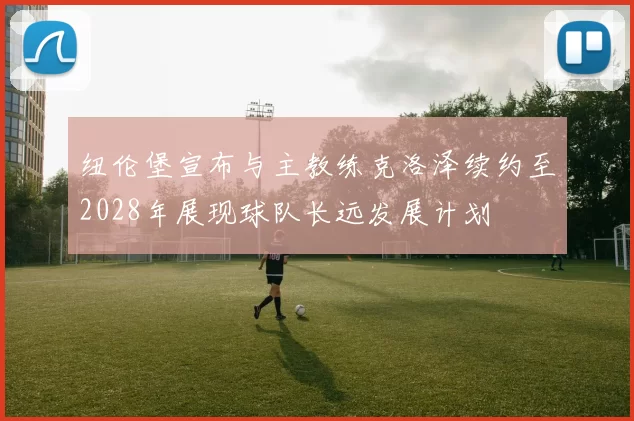纽伦堡宣布与主教练克洛泽续约至2028年展现球队长远发展计划