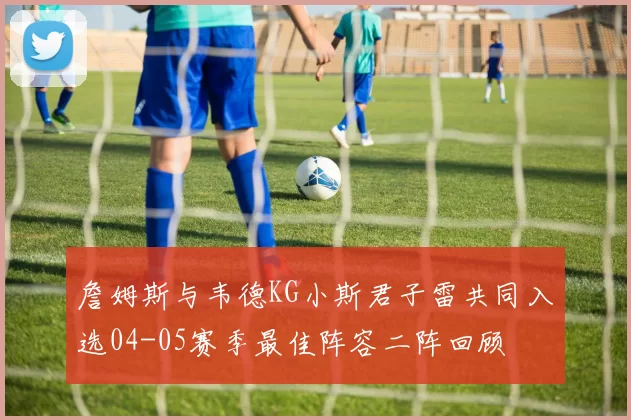 詹姆斯与韦德KG小斯君子雷共同入选04-05赛季最佳阵容二阵回顾