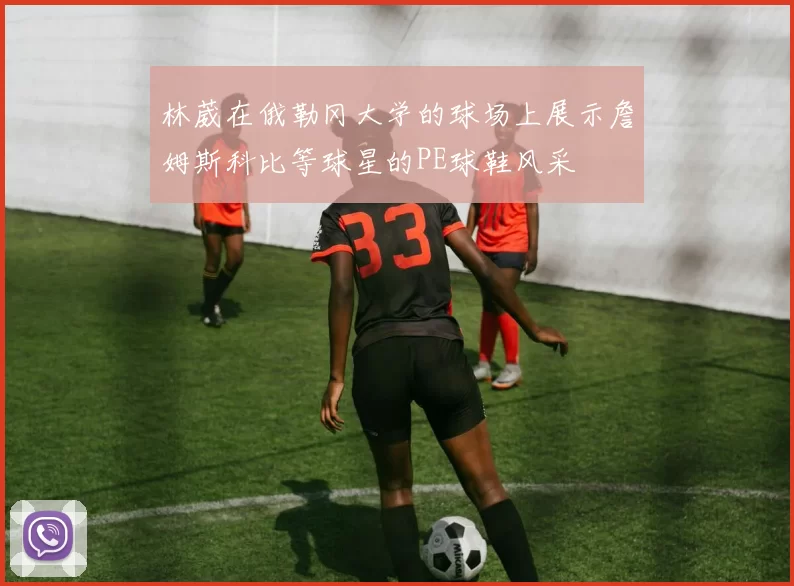 林葳在俄勒冈大学的球场上展示詹姆斯科比等球星的PE球鞋风采